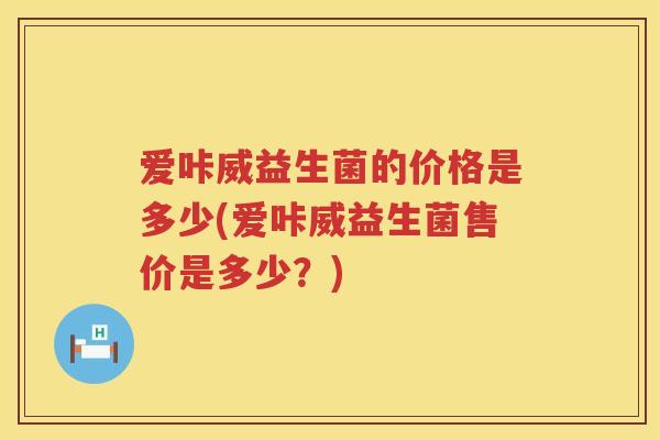 爱咔威益生菌的价格是多少(爱咔威益生菌售价是多少？)