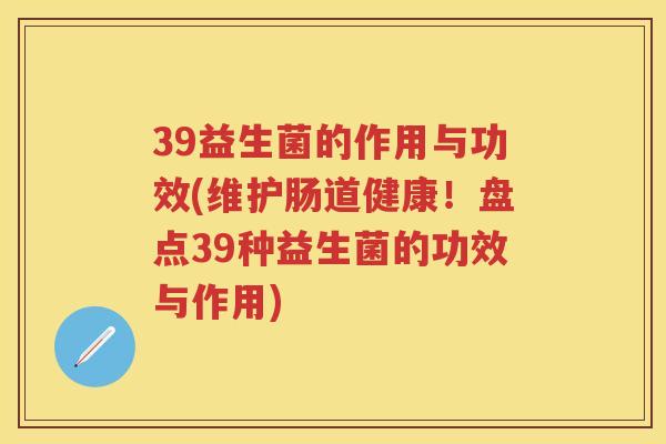 39益生菌的作用与功效(维护肠道健康!盘点39种益生菌的功效与作用) 39益生菌的作用与功效(维护肠道健康!盘点39种益生菌的功效与作用)