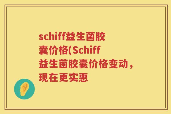 schiff益生菌胶囊价格(Schiff益生菌胶囊价格变动,现在更实惠 schiff益生菌胶囊价格(Schiff益生菌胶囊价格变动,现在更实惠