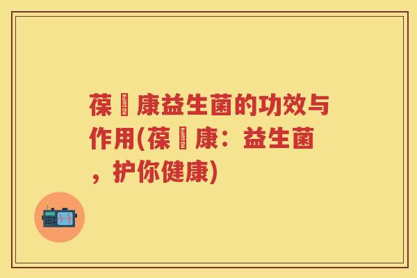 葆苾康益生菌的功效与作用(葆苾康：益生菌，护你健康)