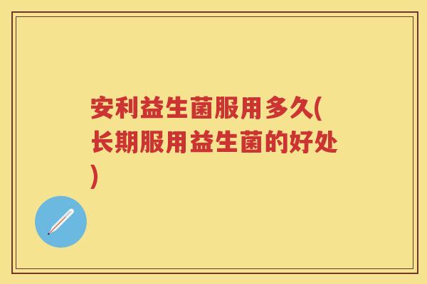 安利益生菌服用多久(长期服用益生菌的好处)