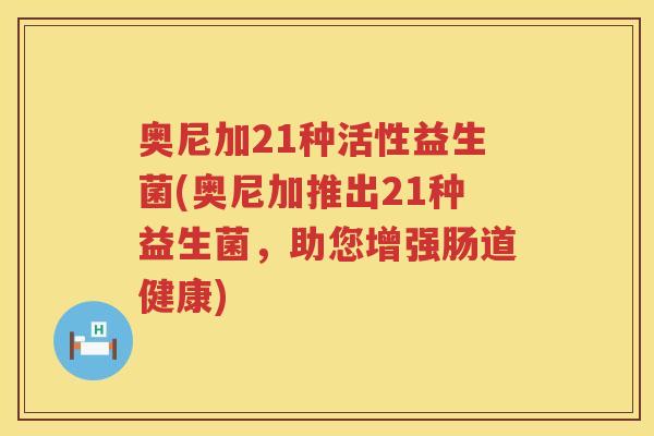 奥尼加21种活性益生菌(奥尼加推出21种益生菌，助您增强肠道健康)