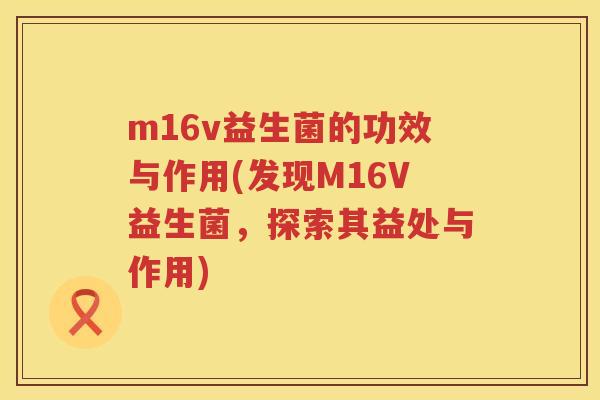 m16v益生菌的功效与作用(发现M16V益生菌，探索其益处与作用)