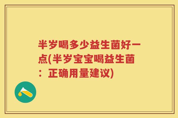 半岁喝多少益生菌好一点(半岁宝宝喝益生菌：正确用量建议)