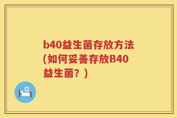 b40益生菌存放方法(如何妥善存放B40益生菌?) b40益生菌存放方法(如何妥善存放B40益生菌?)