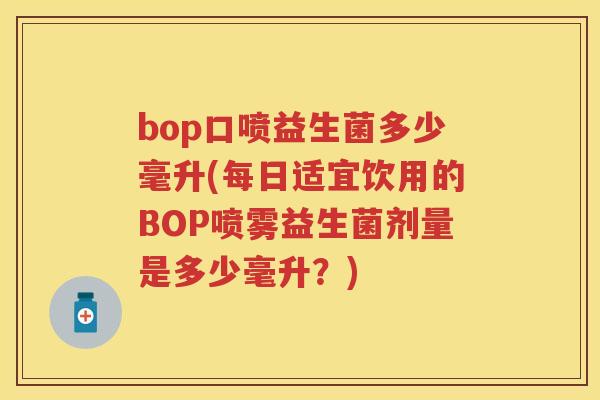 bop口喷益生菌多少毫升(每日适宜饮用的BOP喷雾益生菌剂量是多少毫升?) bop口喷益生菌多少毫升(每日适宜饮用的BOP喷雾益生菌剂量是多少毫升?)