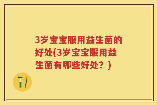 3岁宝宝服用益生菌的好处(3岁宝宝服用益生菌有哪些好处？)