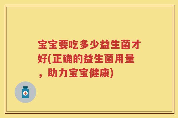 宝宝要吃多少益生菌才好(正确的益生菌用量，助力宝宝健康)
