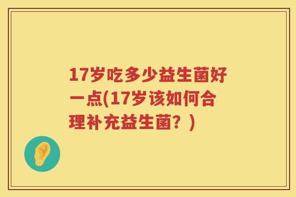 17岁吃多少益生菌好一点(17岁该如何合理补充益生菌?) 17岁吃多少益生菌好一点(17岁该如何合理补充益生菌?)