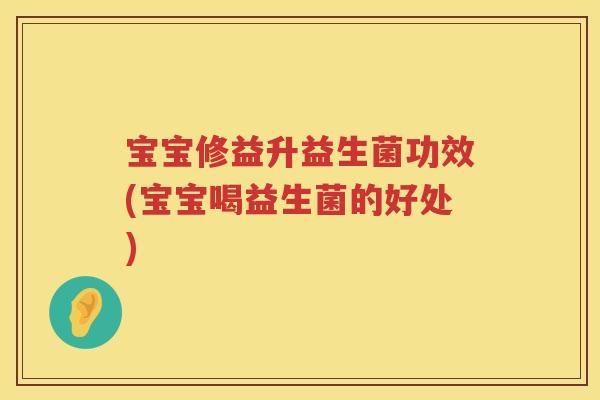 宝宝修益升益生菌功效(宝宝喝益生菌的好处)