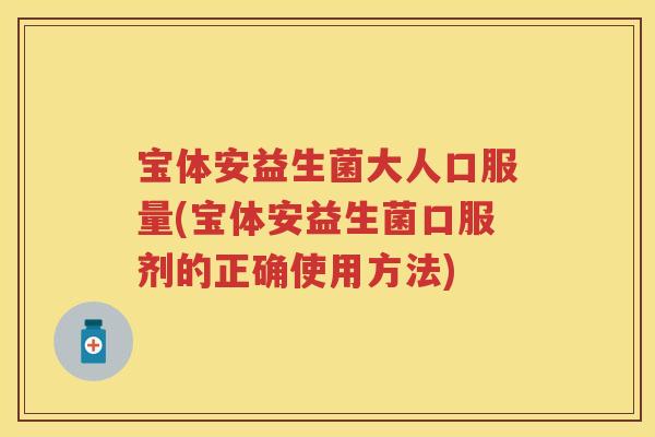 宝体安益生菌大人口服量(宝体安益生菌口服剂的正确使用方法) 宝体安益生菌大人口服量(宝体安益生菌口服剂的正确使用方法)
