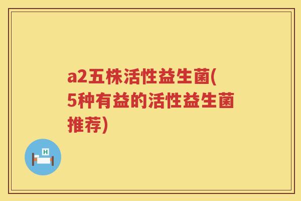 a2五株活性益生菌(5种有益的活性益生菌推荐)