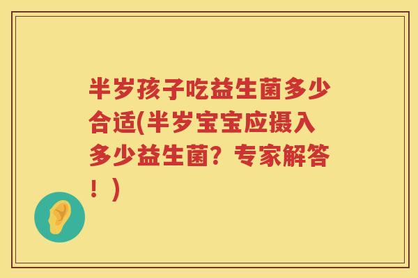 半岁孩子吃益生菌多少合适(半岁宝宝应摄入多少益生菌?专家解答!) 半岁孩子吃益生菌多少合适(半岁宝宝应摄入多少益生菌?专家解答!)
