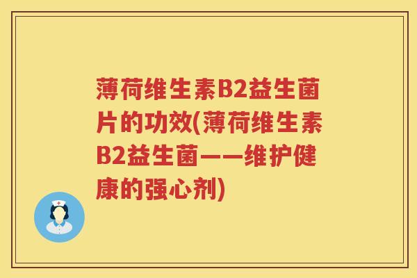 薄荷维生素B2益生菌片的功效(薄荷维生素B2益生菌——维护健康的强心剂) 薄荷维生素B2益生菌片的功效(薄荷维生素B2益生菌——维护健康的强心剂)