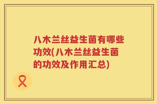 八木兰丝益生菌有哪些功效(八木兰丝益生菌的功效及作用汇总)