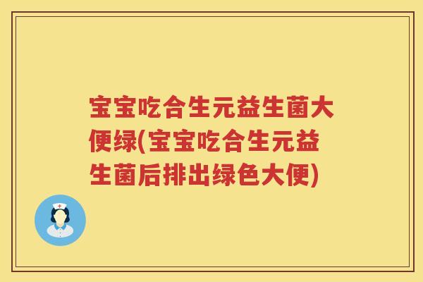 宝宝吃合生元益生菌大便绿(宝宝吃合生元益生菌后排出绿色大便) 宝宝吃合生元益生菌大便绿(宝宝吃合生元益生菌后排出绿色大便)