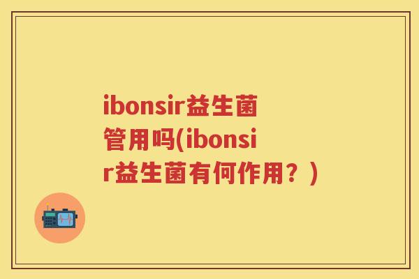 ibonsir益生菌管用吗(ibonsir益生菌有何作用?) ibonsir益生菌管用吗(ibonsir益生菌有何作用?)