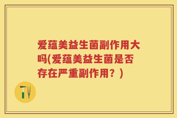 爱蕴美益生菌副作用大吗(爱蕴美益生菌是否存在严重副作用?) 爱蕴美益生菌副作用大吗(爱蕴美益生菌是否存在严重副作用?)