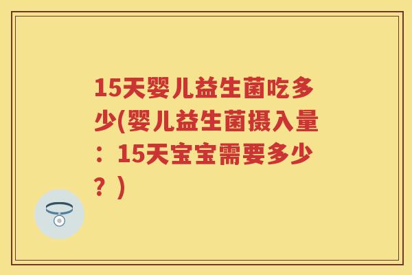 15天婴儿益生菌吃多少(婴儿益生菌摄入量:15天宝宝需要多少?) 15天婴儿益生菌吃多少(婴儿益生菌摄入量:15天宝宝需要多少?)