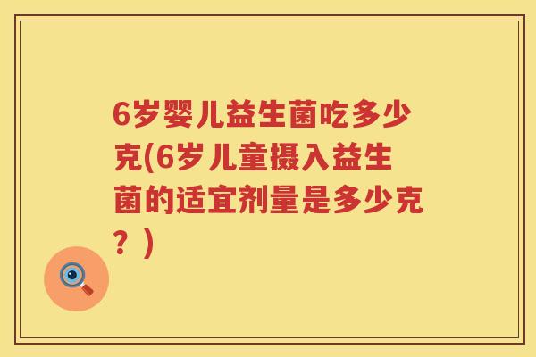 6岁婴儿益生菌吃多少克(6岁儿童摄入益生菌的适宜剂量是多少克?) 6岁婴儿益生菌吃多少克(6岁儿童摄入益生菌的适宜剂量是多少克?)