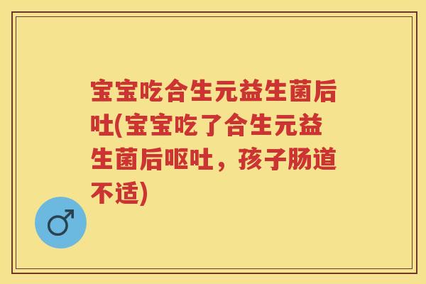 宝宝吃合生元益生菌后吐(宝宝吃了合生元益生菌后,孩子肠道不适) 宝宝吃合生元益生菌后吐(宝宝吃了合生元益生菌后,孩子肠道不适)