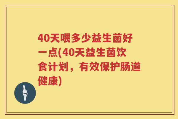 40天喂多少益生菌好一点(40天益生菌饮食计划,有效保护肠道健康) 40天喂多少益生菌好一点(40天益生菌饮食计划,有效保护肠道健康)