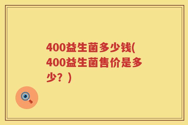 400益生菌多少钱(400益生菌售价是多少？)