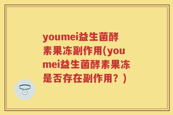 youmei益生菌酵素果冻副作用(youmei益生菌酵素果冻是否存在副作用？)