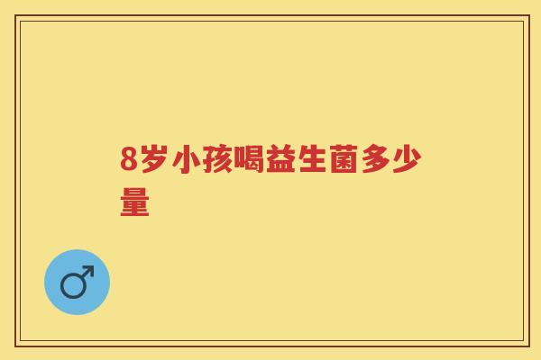8岁小孩喝益生菌多少量 8岁小孩喝益生菌多少量