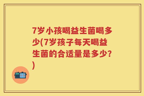 7岁小孩喝益生菌喝多少(7岁孩子每天喝益生菌的合适量是多少?) 7岁小孩喝益生菌喝多少(7岁孩子每天喝益生菌的合适量是多少?)