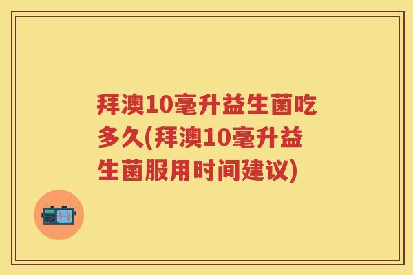 拜澳10毫升益生菌吃多久(拜澳10毫升益生菌服用时间建议) 拜澳10毫升益生菌吃多久(拜澳10毫升益生菌服用时间建议)