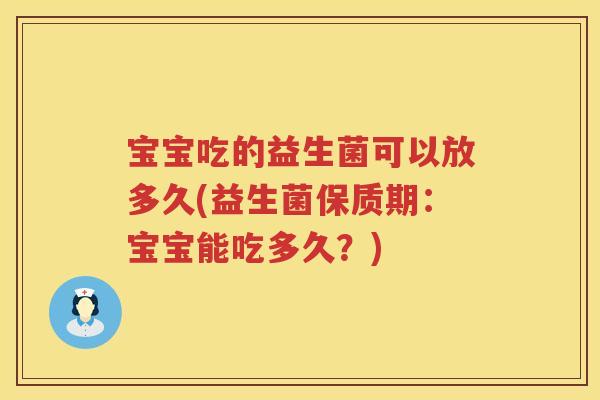 宝宝吃的益生菌可以放多久(益生菌保质期:宝宝能吃多久?) 宝宝吃的益生菌可以放多久(益生菌保质期:宝宝能吃多久?)