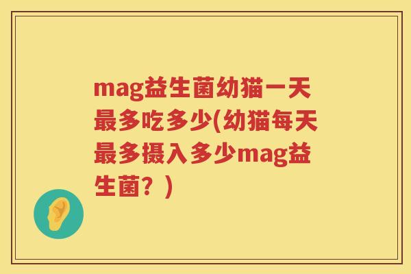 mag益生菌幼猫一天多吃多少(幼猫每天多摄入多少mag益生菌?) mag益生菌幼猫一天多吃多少(幼猫每天多摄入多少mag益生菌?)