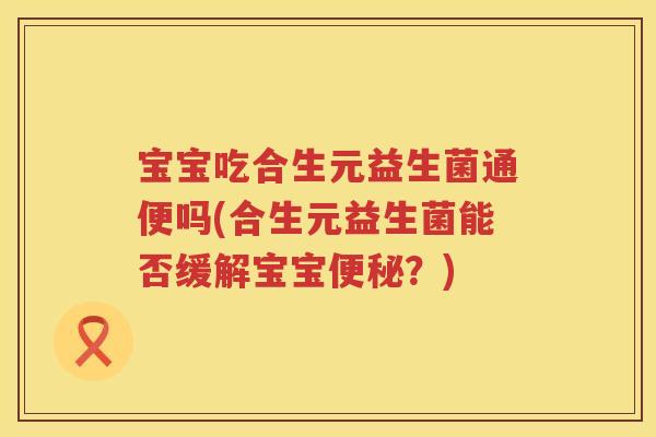 宝宝吃合生元益生菌通便吗(合生元益生菌能否缓解宝宝?) 宝宝吃合生元益生菌通便吗(合生元益生菌能否缓解宝宝?)