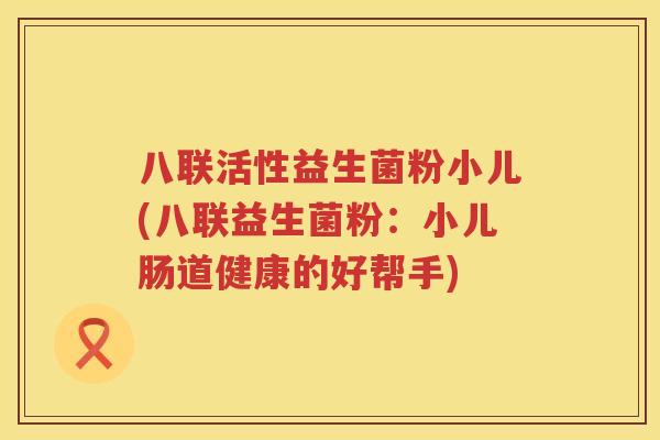 八联活性益生菌粉小儿(八联益生菌粉:小儿肠道健康的好帮手) 八联活性益生菌粉小儿(八联益生菌粉:小儿肠道健康的好帮手)