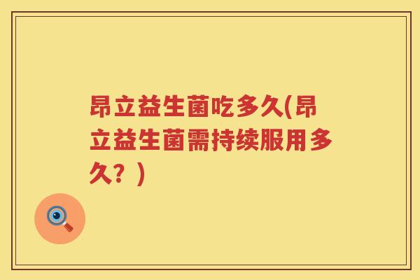 昂立益生菌吃多久(昂立益生菌需持续服用多久?) 昂立益生菌吃多久(昂立益生菌需持续服用多久?)
