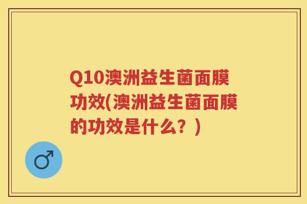 Q10澳洲益生菌面膜功效(澳洲益生菌面膜的功效是什么?) Q10澳洲益生菌面膜功效(澳洲益生菌面膜的功效是什么?)