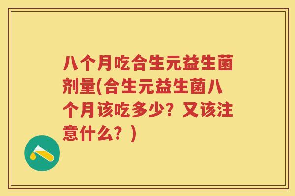 八个月吃合生元益生菌剂量(合生元益生菌八个月该吃多少?又该注意什么?) 八个月吃合生元益生菌剂量(合生元益生菌八个月该吃多少?又该注意什么?)