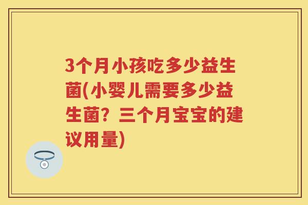 3个月小孩吃多少益生菌(小婴儿需要多少益生菌?三个月宝宝的建议用量) 3个月小孩吃多少益生菌(小婴儿需要多少益生菌?三个月宝宝的建议用量)