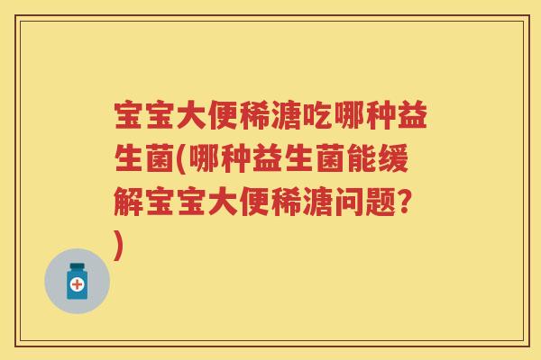 宝宝大便稀溏吃哪种益生菌(哪种益生菌能缓解宝宝大便稀溏问题?) 宝宝大便稀溏吃哪种益生菌(哪种益生菌能缓解宝宝大便稀溏问题?)