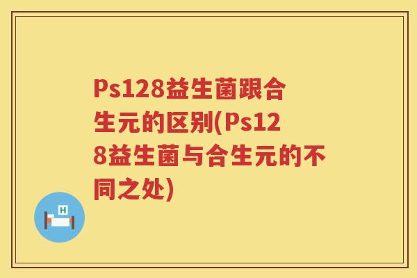 Ps128益生菌跟合生元的区别(Ps128益生菌与合生元的不同之处) Ps128益生菌跟合生元的区别(Ps128益生菌与合生元的不同之处)