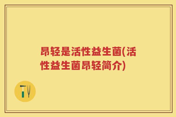 昂轻是活性益生菌(活性益生菌昂轻简介) 昂轻是活性益生菌(活性益生菌昂轻简介)