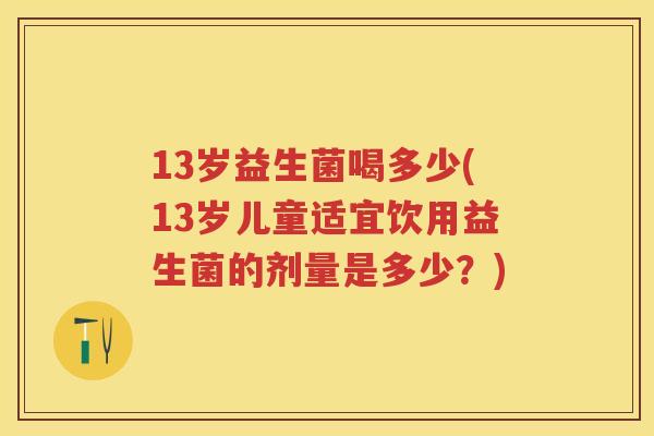 13岁益生菌喝多少(13岁儿童适宜饮用益生菌的剂量是多少？)