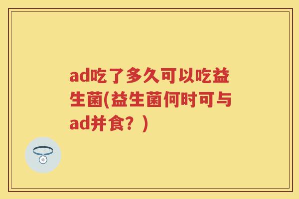 ad吃了多久可以吃益生菌(益生菌何时可与ad并食?) ad吃了多久可以吃益生菌(益生菌何时可与ad并食?)
