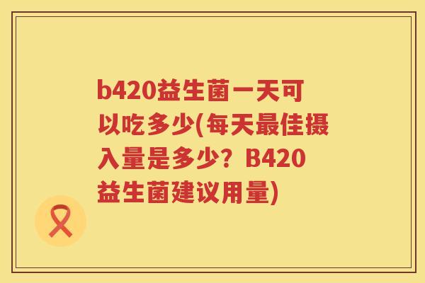 b420益生菌一天可以吃多少(每天佳摄入量是多少?B420益生菌建议用量) b420益生菌一天可以吃多少(每天佳摄入量是多少?B420益生菌建议用量)