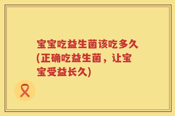 宝宝吃益生菌该吃多久(正确吃益生菌，让宝宝受益长久)