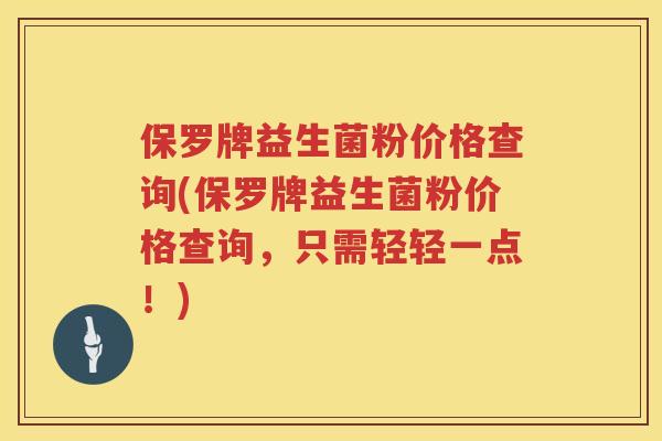保罗牌益生菌粉价格查询(保罗牌益生菌粉价格查询,只需轻轻一点!) 保罗牌益生菌粉价格查询(保罗牌益生菌粉价格查询,只需轻轻一点!)