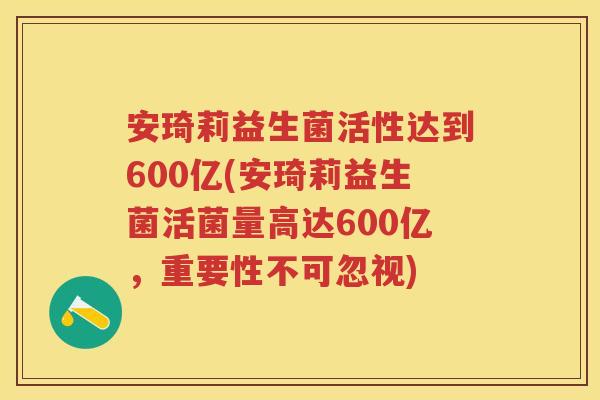 安琦莉益生菌活性达到600亿(安琦莉益生菌活菌量高达600亿，重要性不可忽视)
