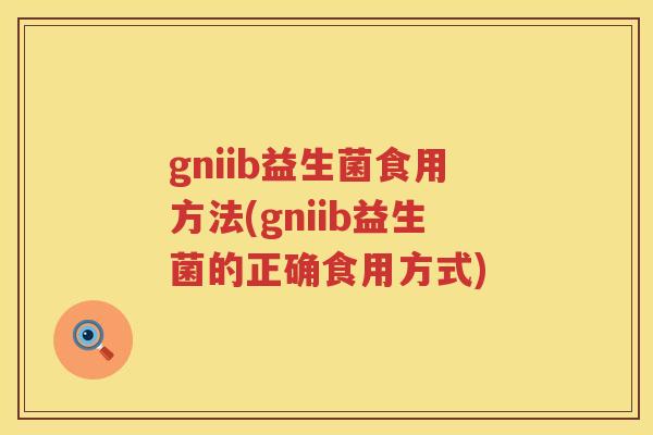 gniib益生菌食用方法(gniib益生菌的正确食用方式) gniib益生菌食用方法(gniib益生菌的正确食用方式)