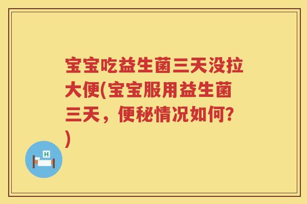 宝宝吃益生菌三天没拉大便(宝宝服用益生菌三天,情况如何?) 宝宝吃益生菌三天没拉大便(宝宝服用益生菌三天,情况如何?)
